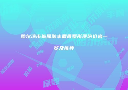 哈尔滨市玻尿酸丰眉骨整形医院价格一览及推荐