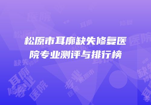 松原市耳廓缺失修复医院专业测评与排行榜