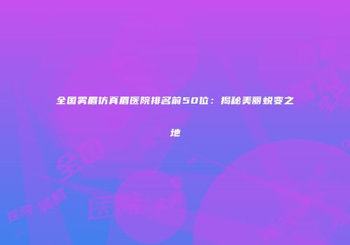 全国雾眉仿真眉医院排名前50位：揭秘美丽蜕变之地