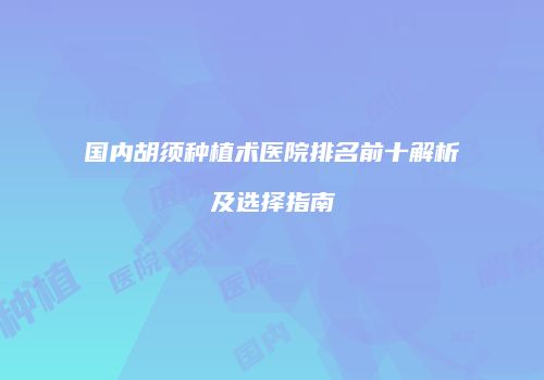 国内胡须种植术医院排名前十解析及选择指南