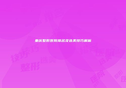 重庆整形医院排名及选美技巧解析
