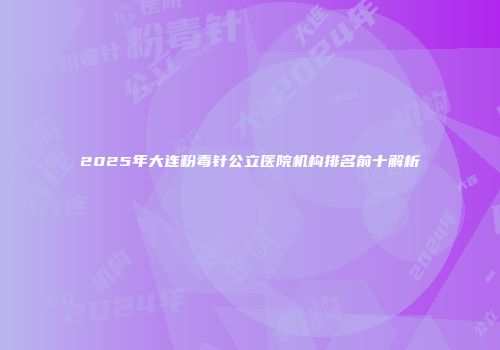 2025年大连粉毒针公立医院机构排名前十解析