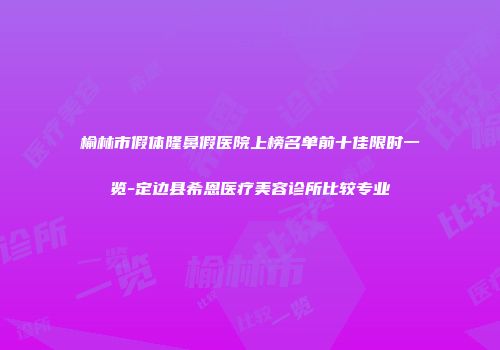 榆林市假体隆鼻假医院上榜名单前十佳限时一览-定边县希恩医疗美容诊所比较专业
