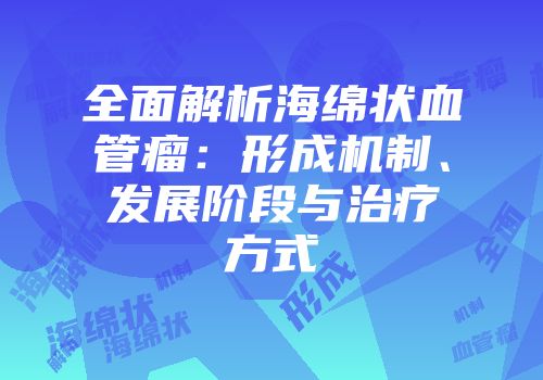 全面解析海绵状血管瘤：形成机制、发展阶段与治疗方式