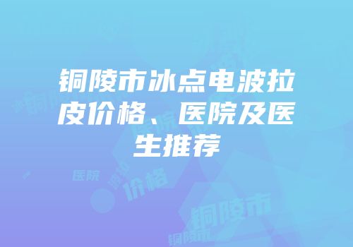 铜陵市冰点电波拉皮价格、医院及医生推荐