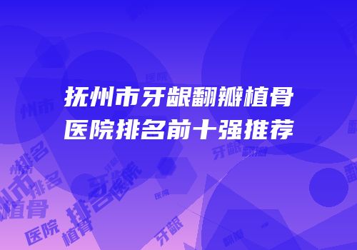抚州市牙龈翻瓣植骨医院排名前十强推荐
