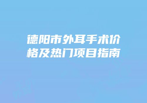德阳市外耳手术价格及热门项目指南
