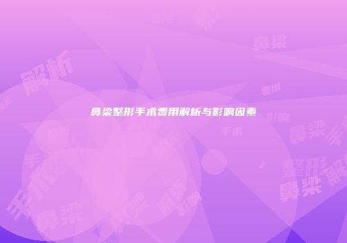 鼻梁整形手术费用解析与影响因素