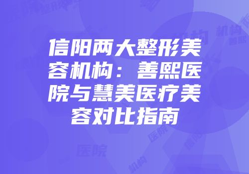 信阳两大整形美容机构：善熙医院与慧美医疗美容对比指南