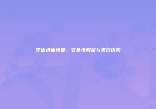 牙齿桥体修复：安全性解析与美容优势