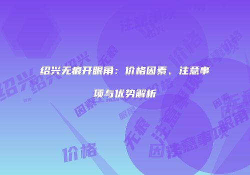 绍兴无痕开眼角：价格因素、注意事项与优势解析