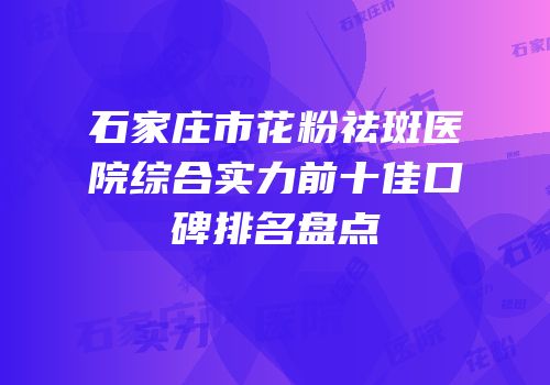 石家庄市花粉祛斑医院综合实力前十佳口碑排名盘点