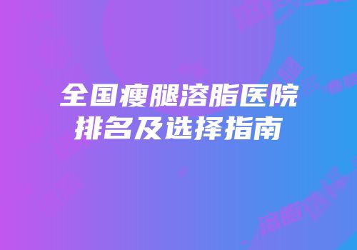 全国瘦腿溶脂医院排名及选择指南