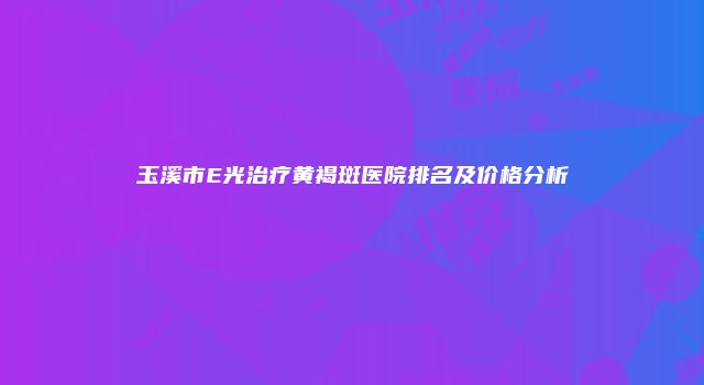 玉溪市E光治疗黄褐斑医院排名及价格分析