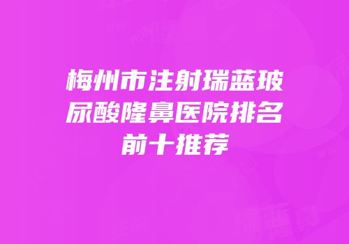 梅州市注射瑞蓝玻尿酸隆鼻医院排名前十推荐
