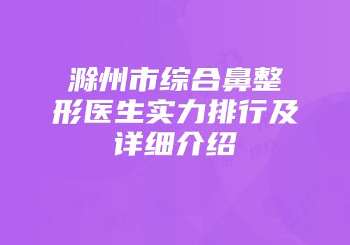 滁州市综合鼻整形医生实力排行及详细介绍