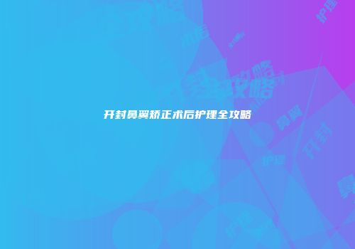 开封鼻翼矫正术后护理全攻略
