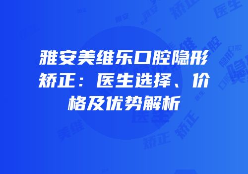 雅安美维乐口腔隐形矫正：医生选择、价格及优势解析