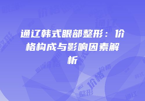 通辽韩式眼部整形：价格构成与影响因素解析