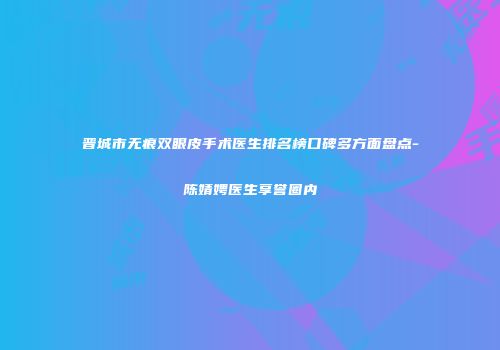 晋城市无痕双眼皮手术医生排名榜口碑多方面盘点-陈婧娉医生享誉圈内