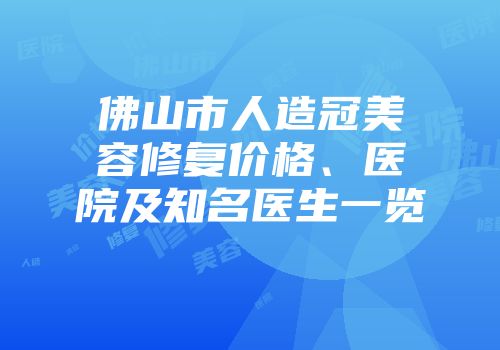 佛山市人造冠美容修复价格、医院及知名医生一览
