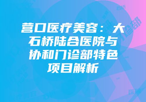 营口医疗美容：大石桥陆合医院与协和门诊部特色项目解析