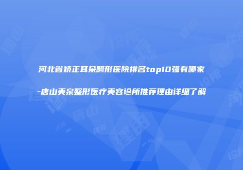 河北省矫正耳朵畸形医院排名top10强有哪家-唐山美泉整形医疗美容诊所推荐理由详细了解