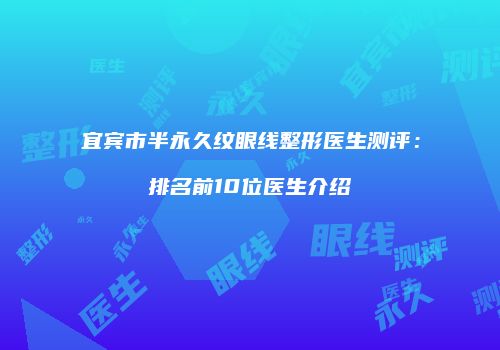 宜宾市半永久纹眼线整形医生测评：排名前10位医生介绍