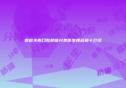 嘉峪关市口腔桥体分类医生排名前十介绍