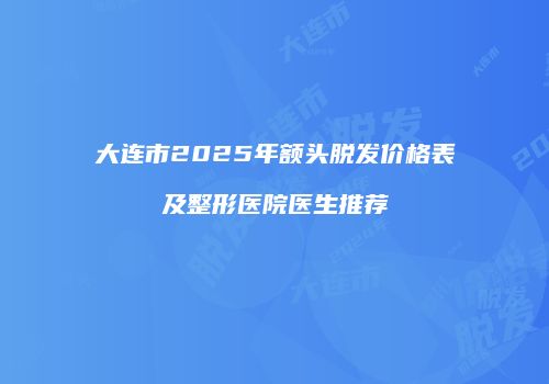 大连市2025年额头脱发价格表及整形医院医生推荐