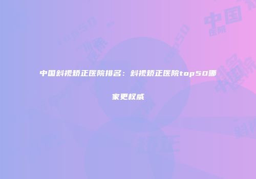 中国斜视矫正医院排名：斜视矫正医院top50哪家更权威