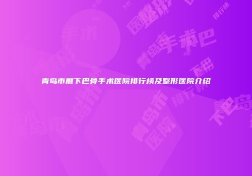 青岛市磨下巴骨手术医院排行榜及整形医院介绍
