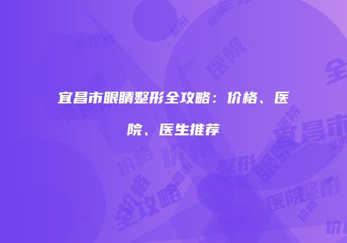 宜昌市眼睛整形全攻略：价格、医院、医生推荐