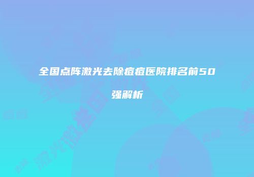 全国点阵激光去除痘痘医院排名前50强解析