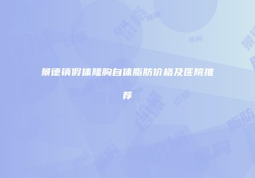 景德镇假体隆胸自体脂肪价格及医院推荐