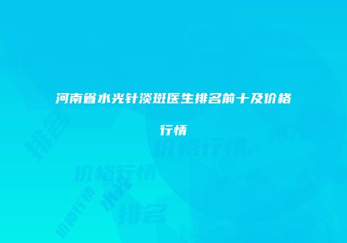 河南省水光针淡斑医生排名前十及价格行情