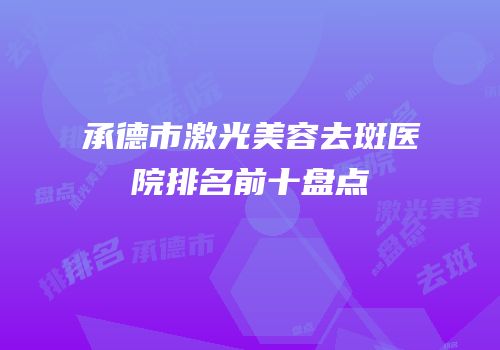 承德市激光美容去斑医院排名前十盘点