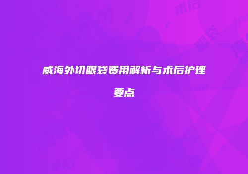 威海外切眼袋费用解析与术后护理要点