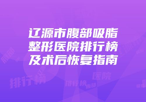 辽源市腹部吸脂整形医院排行榜及术后恢复指南
