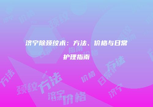 济宁除颈纹术：方法、价格与日常护理指南