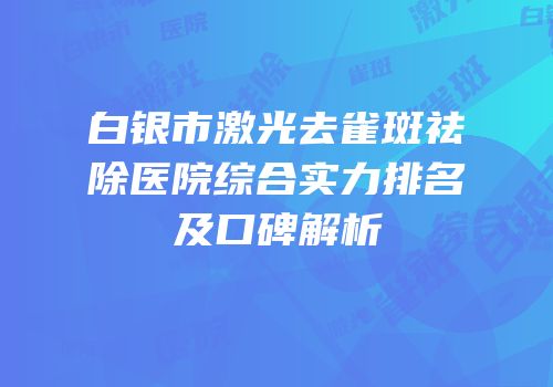白银市激光去雀斑祛除医院综合实力排名及口碑解析