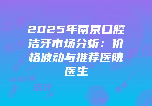 2025年南京口腔洁牙市场分析：价格波动与推荐医院医生