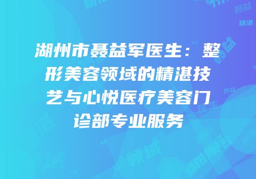 湖州市聂益军医生：整形美容领域的精湛技艺与心悦医疗美容门诊部专业服务