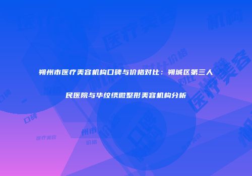 朔州市医疗美容机构口碑与价格对比：朔城区第三人民医院与华纹绣微整形美容机构分析