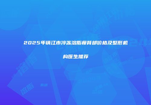 2025年镇江市冷冻溶脂瘦背部价格及整形机构医生推荐