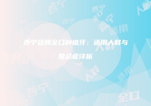西宁登腾全口种植牙：适用人群与禁忌症详析