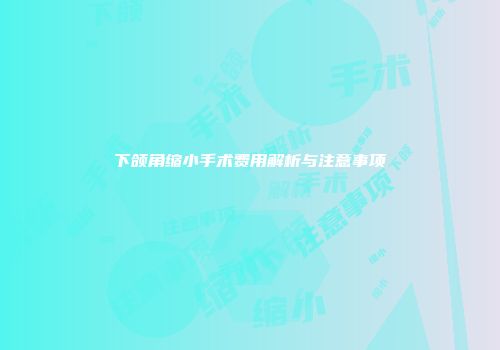 下颌角缩小手术费用解析与注意事项