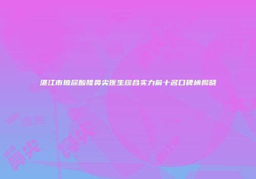 湛江市玻尿酸隆鼻尖医生综合实力前十名口碑榜揭晓