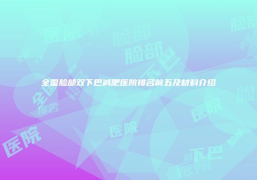 全国脸部双下巴减肥医院排名前五及材料介绍