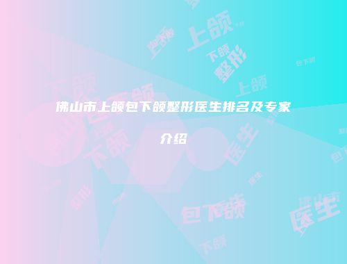 佛山市上颌包下颌整形医生排名及专家介绍